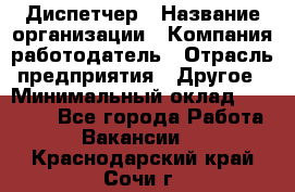 Диспетчер › Название организации ­ Компания-работодатель › Отрасль предприятия ­ Другое › Минимальный оклад ­ 10 000 - Все города Работа » Вакансии   . Краснодарский край,Сочи г.